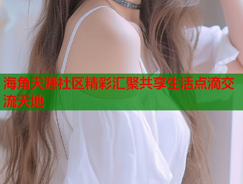 海角天涯社区精彩汇聚共享生活点滴交流天地
