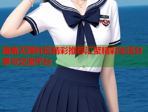 海角天涯社区精彩推荐汇聚精彩生活分享与交流平台