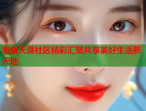 海角天涯社区精彩汇聚共享美好生活新天地