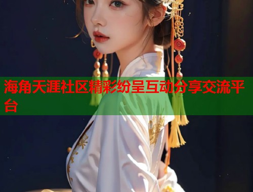 海角天涯社区精彩纷呈互动分享交流平台
