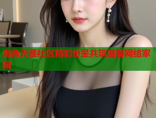 海角天涯社区精彩纷呈共筑温馨网络家园