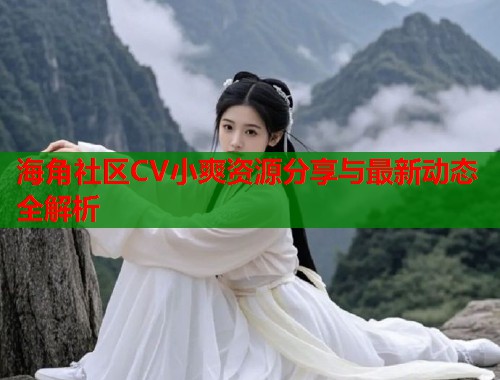 海角社区CV小爽资源分享与最新动态全解析