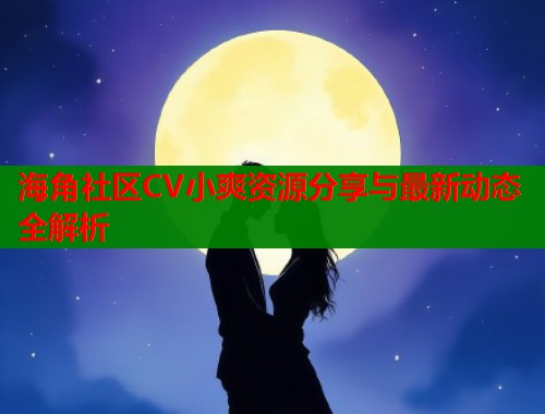 海角社区CV小爽资源分享与最新动态全解析