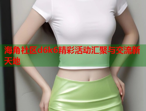 海角社区d6k6精彩活动汇聚与交流新天地