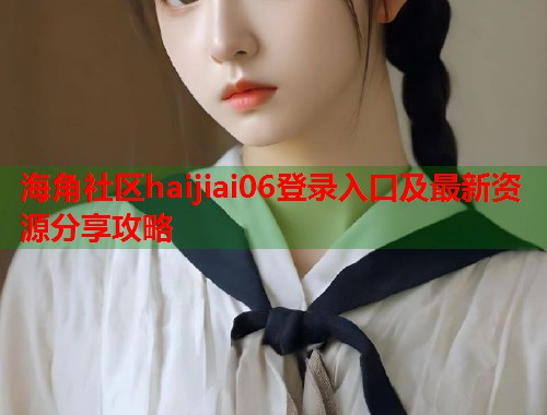 海角社区haijiai06登录入口及最新资源分享攻略
