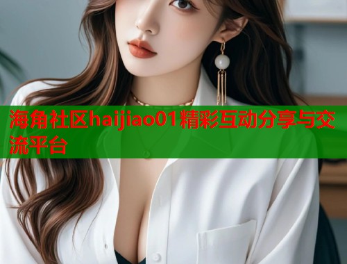 海角社区haijiao01精彩互动分享与交流平台