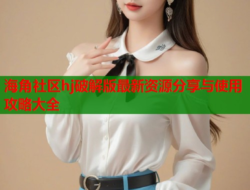 海角社区hj破解版最新资源分享与使用攻略大全