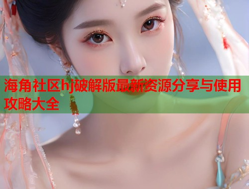 海角社区hj破解版最新资源分享与使用攻略大全