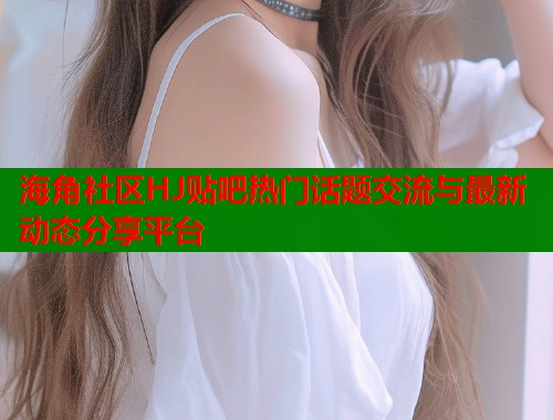 海角社区HJ贴吧热门话题交流与最新动态分享平台