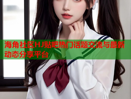海角社区HJ贴吧热门话题交流与最新动态分享平台