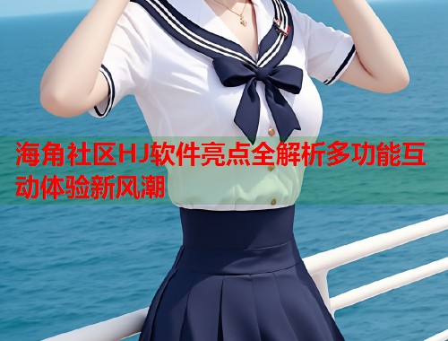 海角社区HJ软件亮点全解析多功能互动体验新风潮