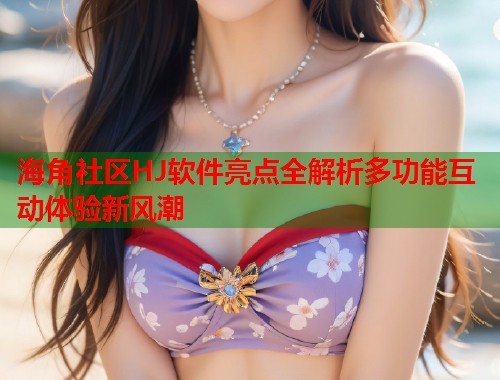 海角社区HJ软件亮点全解析多功能互动体验新风潮