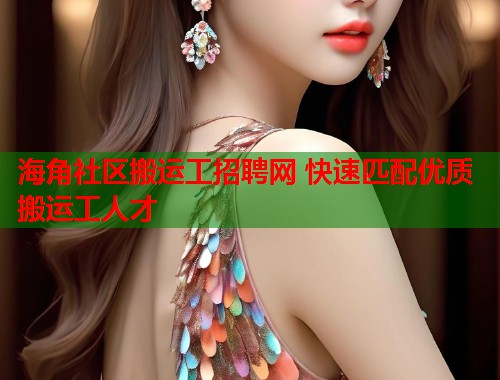 海角社区搬运工招聘网 快速匹配优质搬运工人才