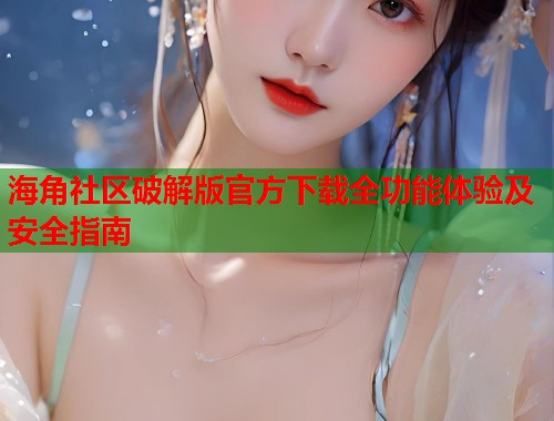 海角社区破解版官方下载全功能体验及安全指南