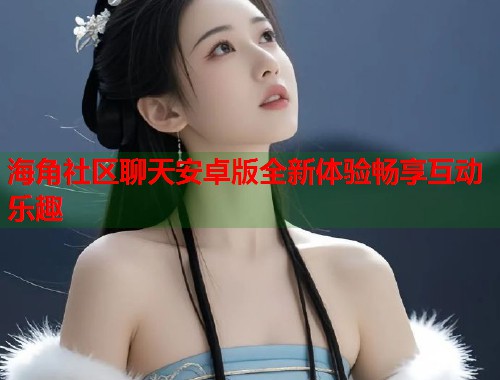 海角社区聊天安卓版全新体验畅享互动乐趣