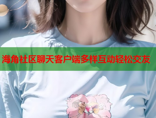 海角社区聊天客户端多样互动轻松交友