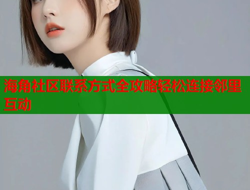 海角社区联系方式全攻略轻松连接邻里互动