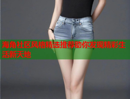 海角社区风格精选推荐助你发现精彩生活新天地