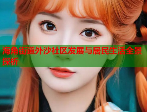 海角街道外沙社区发展与居民生活全景探析