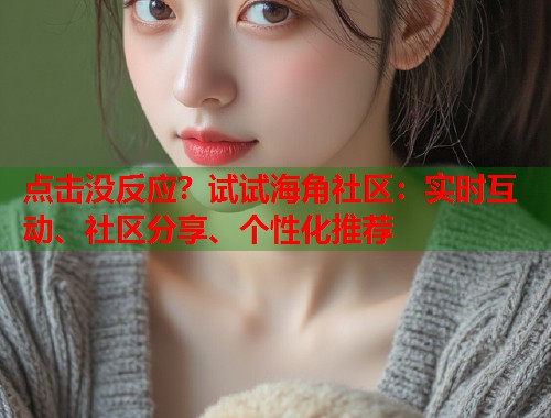 点击没反应?试试海角社区:实时互动、社区分享、个性化推荐 点击没反应?试试海角社区:实时互动、社区分享、个性化推荐