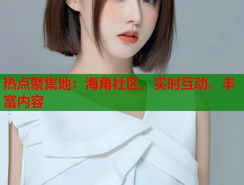 热点聚集地:海角社区,实时互动、丰富内容 热点聚集地:海角社区,实时互动、丰富内容