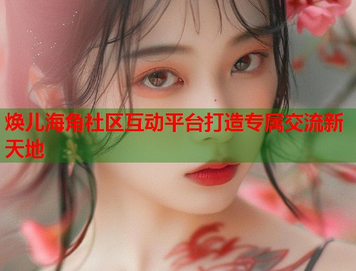 焕儿海角社区互动平台打造专属交流新天地