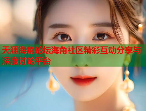 天涯海角论坛海角社区精彩互动分享与深度讨论平台