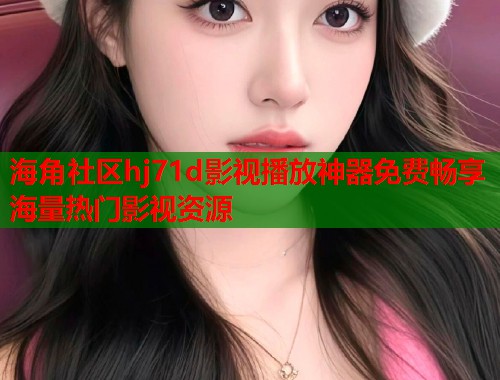 海角社区hj71d影视播放神器免费畅享海量热门影视资源