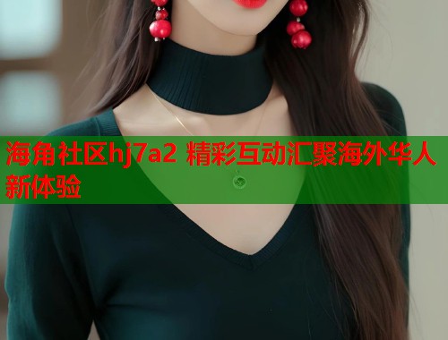 海角社区hj7a2 精彩互动汇聚海外华人新体验