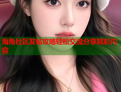 海角社区发帖攻略轻松交流分享精彩内容