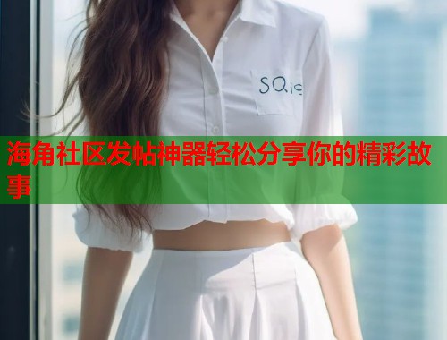 海角社区发帖神器轻松分享你的精彩故事