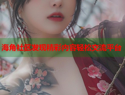 海角社区发现精彩内容轻松交流平台