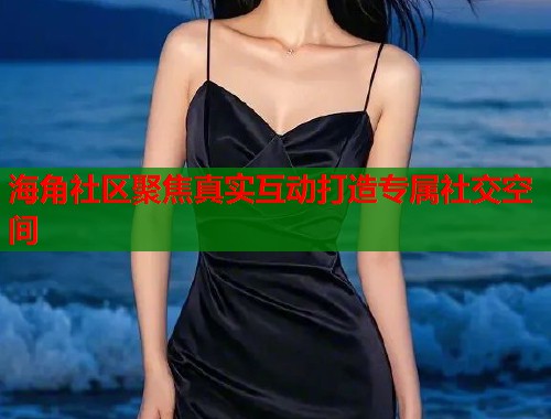 海角社区聚焦真实互动打造专属社交空间