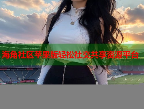 海角社区苹果版轻松社交共享资源平台