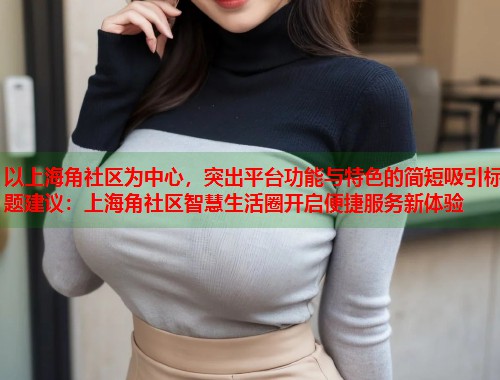 以上海角社区为中心，突出平台功能与特色的简短吸引标题建议：上海角社区智慧生活圈开启便捷服务新体验