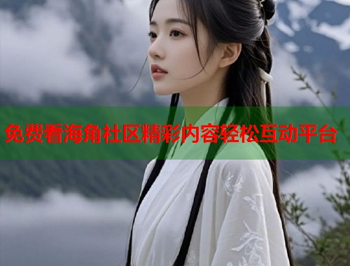 免费看海角社区精彩内容轻松互动平台 免费看海角社区精彩内容轻松互动平台