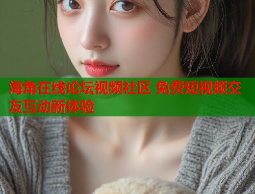 海角在线论坛视频社区 免费短视频交友互动新体验