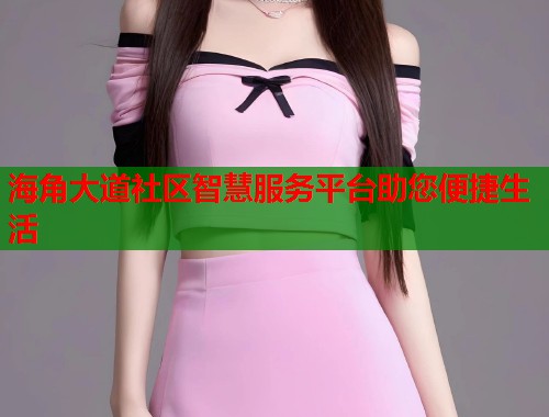 海角大道社区智慧服务平台助您便捷生活 海角大道社区智慧服务平台助您便捷生活