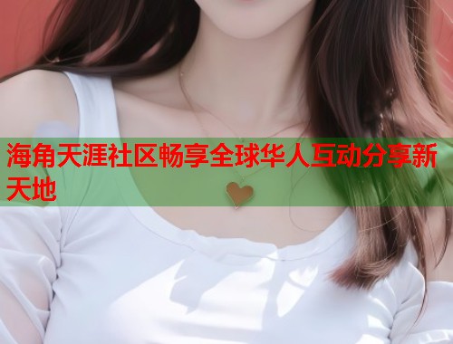 海角天涯社区畅享全球华人互动分享新天地 海角天涯社区畅享全球华人互动分享新天地