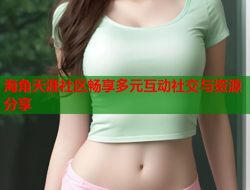 海角天涯社区畅享多元互动社交与资源分享 海角天涯社区畅享多元互动社交与资源分享