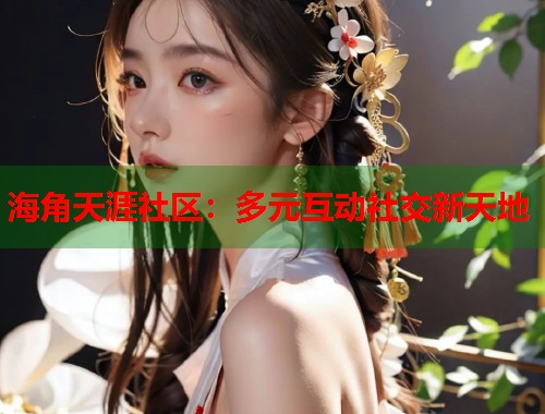 海角天涯社区:多元互动社交新天地 海角天涯社区:多元互动社交新天地