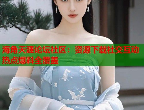 海角天涯论坛社区:资源下载社交互动热点爆料全覆盖 海角天涯论坛社区:资源下载社交互动热点爆料全覆盖