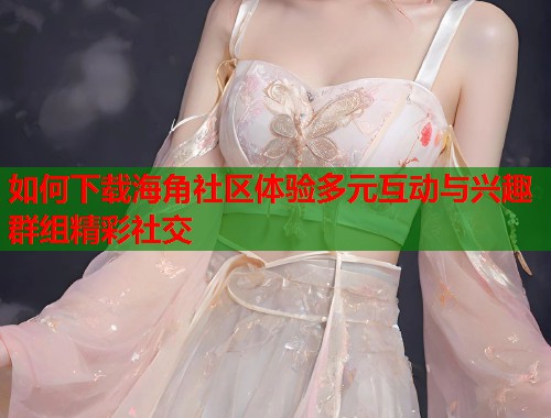 如何下载海角社区体验多元互动与兴趣群组精彩社交 如何下载海角社区体验多元互动与兴趣群组精彩社交