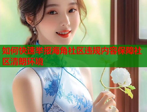 如何快速举报海角社区违规内容保障社区清朗环境 如何快速举报海角社区违规内容保障社区清朗环境