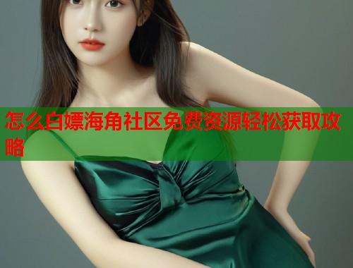 怎么白嫖海角社区免费资源轻松获取攻略 怎么白嫖海角社区免费资源轻松获取攻略