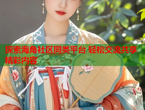 探索海角社区同类平台 轻松交流共享精彩内容 探索海角社区同类平台 轻松交流共享精彩内容