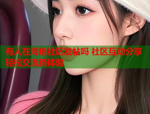 有人在海角社区发帖吗 社区互动分享轻松交流新体验 有人在海角社区发帖吗 社区互动分享轻松交流新体验