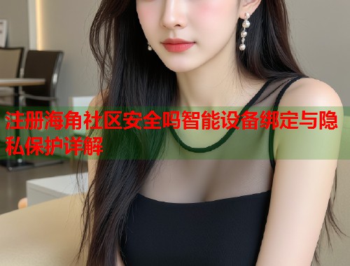注册海角社区安全吗智能设备绑定与隐私保护详解