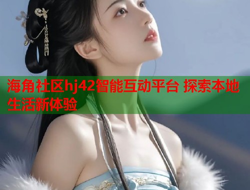 海角社区hj42智能互动平台 探索本地生活新体验 海角社区hj42智能互动平台 探索本地生活新体验
