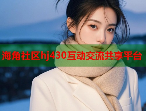 海角社区hj430互动交流共享平台 海角社区hj430互动交流共享平台